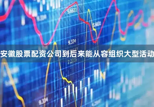安徽股票配资公司到后来能从容组织大型活动