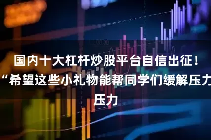 国内十大杠杆炒股平台自信出征！“希望这些小礼物能帮同学们缓解压力