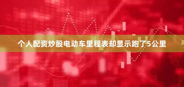 个人配资炒股电动车里程表却显示跑了5公里