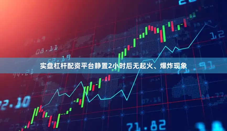 实盘杠杆配资平台静置2小时后无起火、爆炸现象