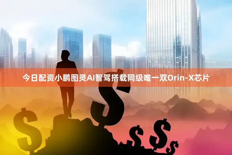 今日配资小鹏图灵AI智驾搭载同级唯一双Orin-X芯片