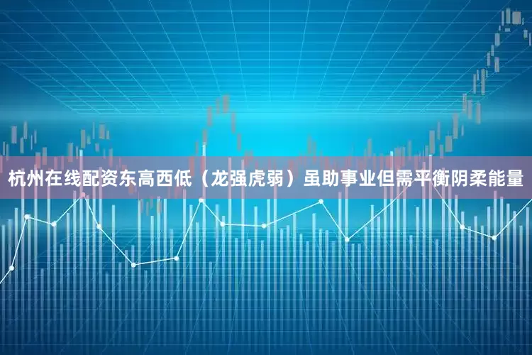 杭州在线配资东高西低（龙强虎弱）虽助事业但需平衡阴柔能量
