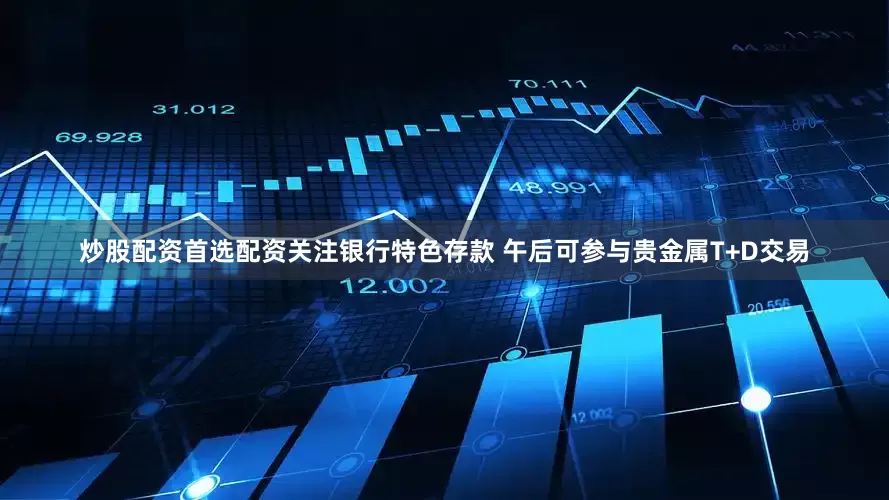 炒股配资首选配资关注银行特色存款 午后可参与贵金属T+D交易