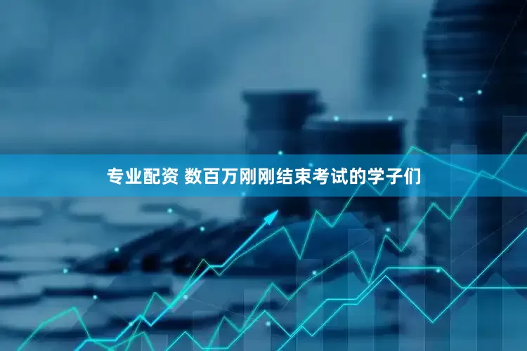 专业配资 数百万刚刚结束考试的学子们