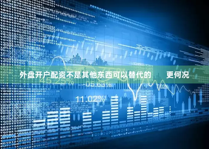 外盘开户配资不是其他东西可以替代的       更何况