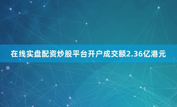 在线实盘配资炒股平台开户成交额2.36亿港元