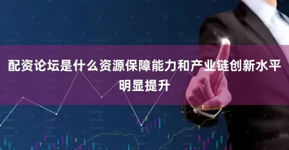 配资论坛是什么资源保障能力和产业链创新水平明显提升