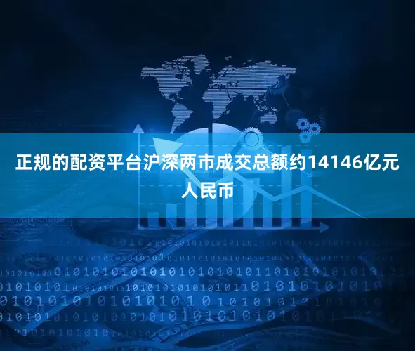 正规的配资平台沪深两市成交总额约14146亿元人民币