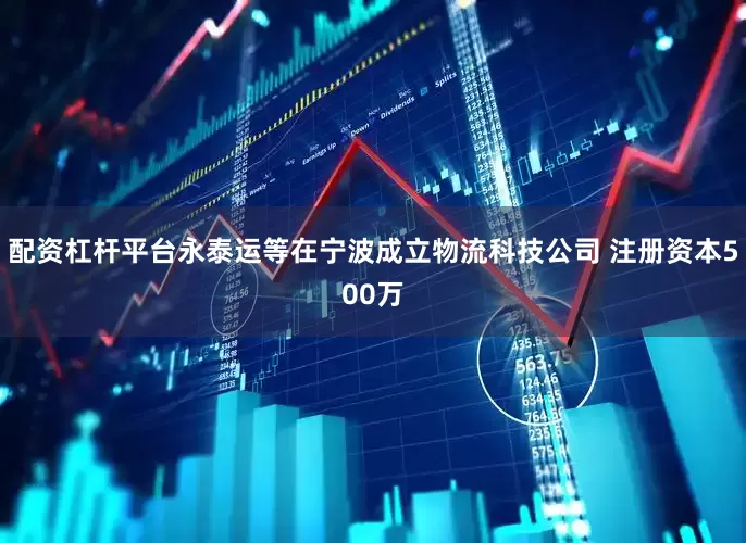 配资杠杆平台永泰运等在宁波成立物流科技公司 注册资本500万