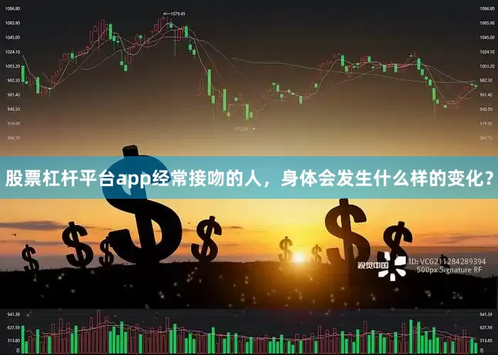股票杠杆平台app经常接吻的人，身体会发生什么样的变化？