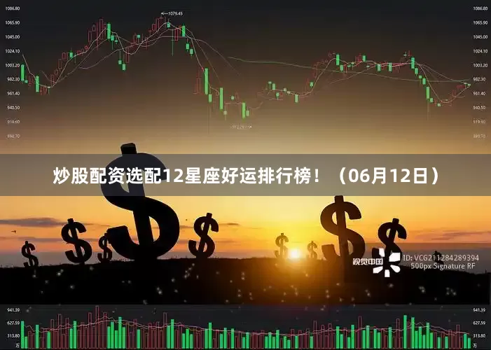 炒股配资选配12星座好运排行榜！（06月12日）