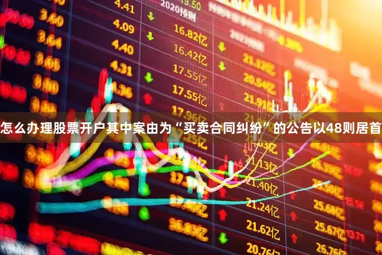 怎么办理股票开户其中案由为“买卖合同纠纷”的公告以48则居首