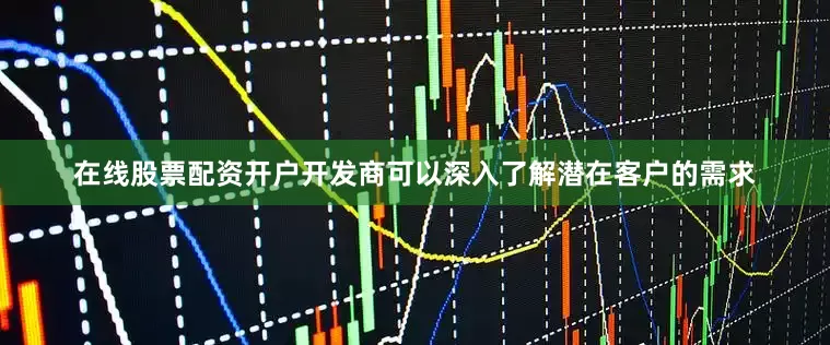 在线股票配资开户开发商可以深入了解潜在客户的需求
