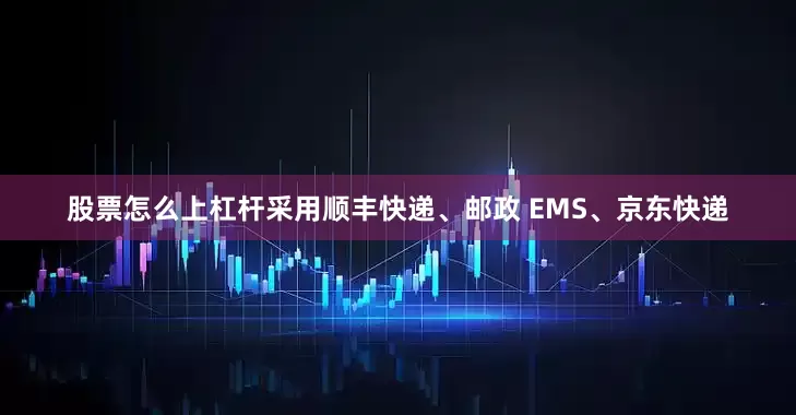 股票怎么上杠杆采用顺丰快递、邮政 EMS、京东快递