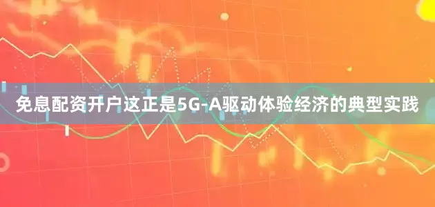免息配资开户这正是5G-A驱动体验经济的典型实践