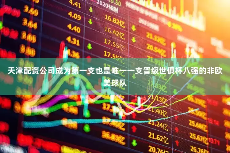 天津配资公司成为第一支也是唯一一支晋级世俱杯八强的非欧美球队