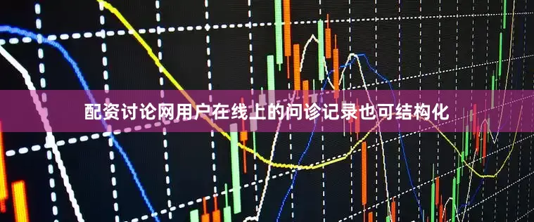 配资讨论网用户在线上的问诊记录也可结构化