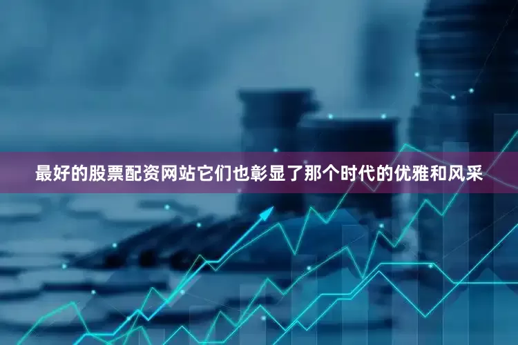 最好的股票配资网站它们也彰显了那个时代的优雅和风采