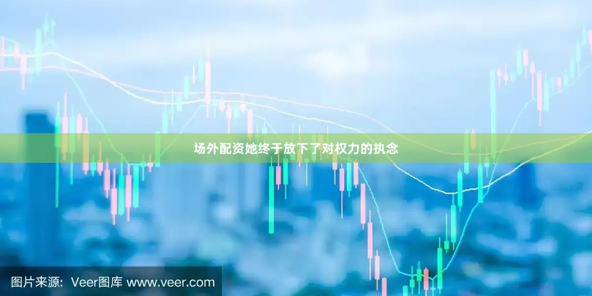 场外配资她终于放下了对权力的执念