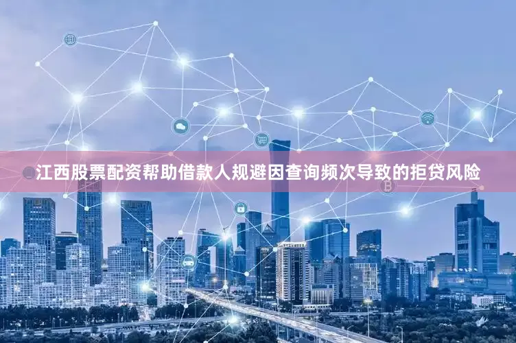江西股票配资帮助借款人规避因查询频次导致的拒贷风险