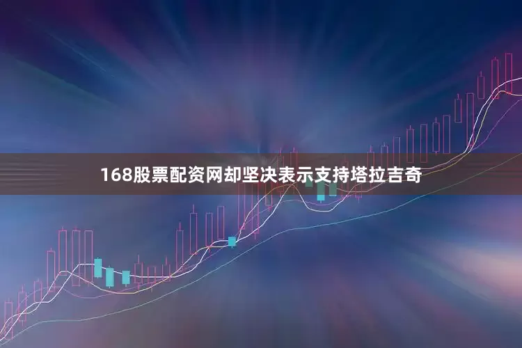 168股票配资网却坚决表示支持塔拉吉奇