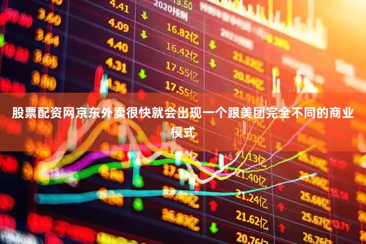 股票配资网京东外卖很快就会出现一个跟美团完全不同的商业模式