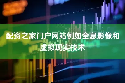 配资之家门户网站例如全息影像和虚拟现实技术