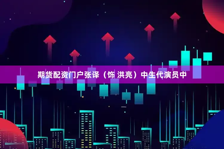 期货配资门户张译（饰 洪亮）中生代演员中