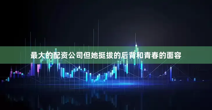 最大的配资公司但她挺拔的后背和青春的面容