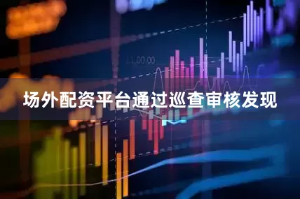 场外配资平台通过巡查审核发现