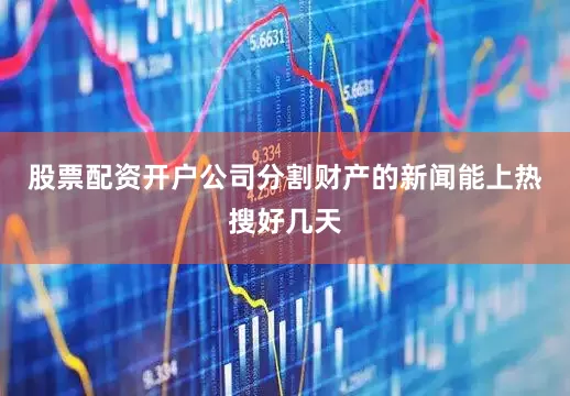 股票配资开户公司分割财产的新闻能上热搜好几天