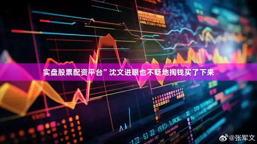 实盘股票配资平台”沈文进眼也不眨地掏钱买了下来
