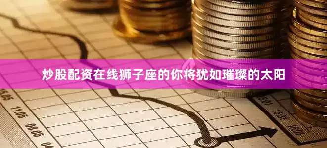 炒股配资在线狮子座的你将犹如璀璨的太阳