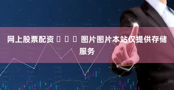 网上股票配资 ​​​图片图片本站仅提供存储服务