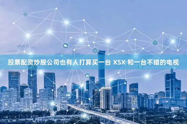 股票配资炒股公司也有人打算买一台 XSX 和一台不错的电视
