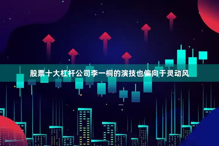 股票十大杠杆公司李一桐的演技也偏向于灵动风