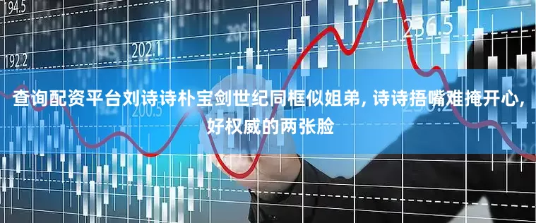 查询配资平台刘诗诗朴宝剑世纪同框似姐弟, 诗诗捂嘴难掩开心, 好权威的两张脸