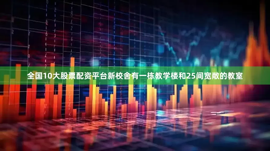 全国10大股票配资平台新校舍有一栋教学楼和25间宽敞的教室