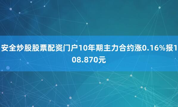 安全炒股股票配资门户10年期主力合约涨0.16%报108.870元