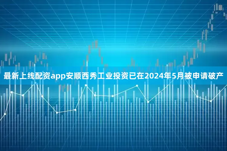 最新上线配资app安顺西秀工业投资已在2024年5月被申请破产