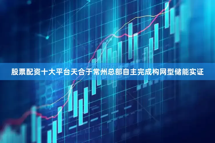 股票配资十大平台天合于常州总部自主完成构网型储能实证