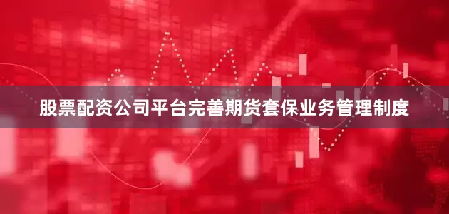 股票配资公司平台完善期货套保业务管理制度