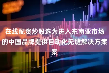 在线配资炒股选为进入东南亚市场的中国品牌提供自动化无缝解决方案