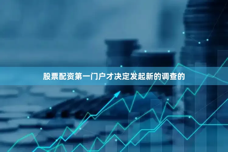 股票配资第一门户才决定发起新的调查的