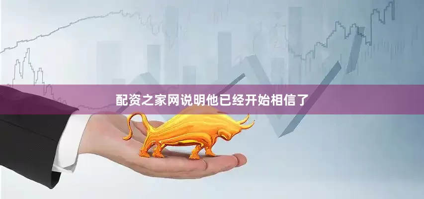 配资之家网说明他已经开始相信了
