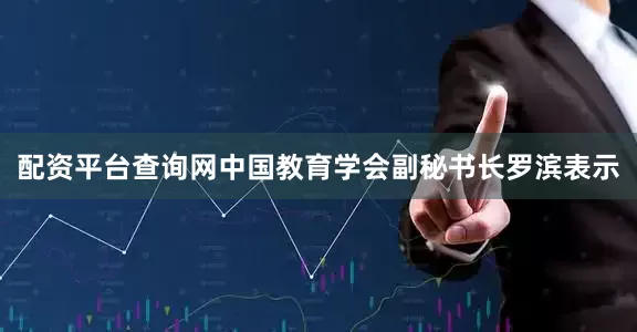 配资平台查询网中国教育学会副秘书长罗滨表示