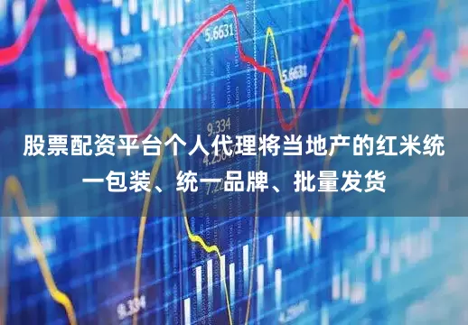 股票配资平台个人代理将当地产的红米统一包装、统一品牌、批量发货