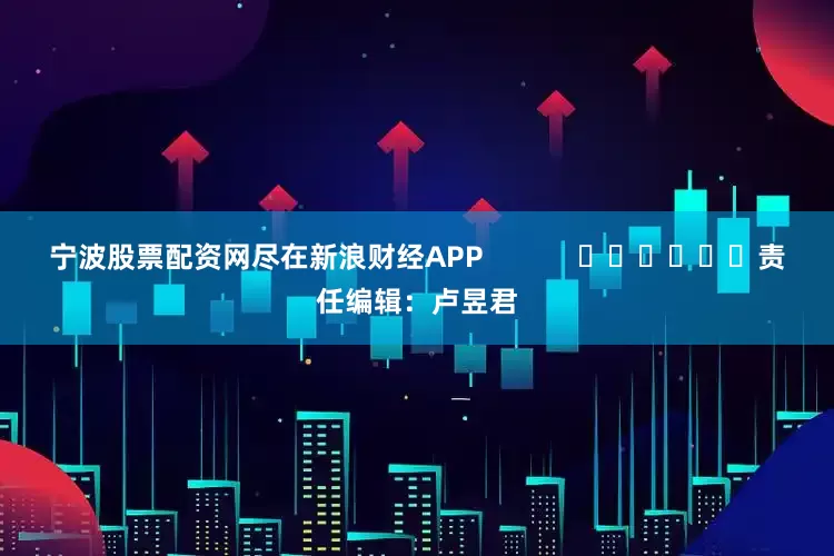 宁波股票配资网尽在新浪财经APP            						责任编辑：卢昱君
