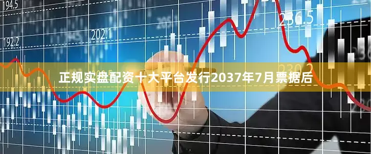 正规实盘配资十大平台发行2037年7月票据后