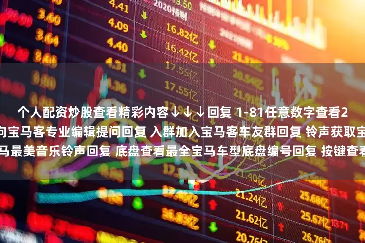 个人配资炒股查看精彩内容↓↓↓回复 1-81任意数字查看2022宝马主播私照回复 提问向宝马客专业编辑提问回复 入群加入宝马客车友群回复 铃声获取宝马最美音乐铃声回复 底盘查看最全宝马车型底盘编号回复 按键查看宝马按键使用大全发布于：上海市